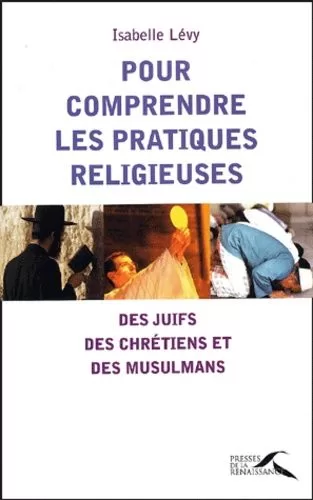 Pour comprendre les pratiques religieuses : Des juifs, chrétiens et musulmans - Isabelle Levy