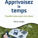 Apprivoisez le temps - Travailler mieux pour vivre mieux - Pierre Longin