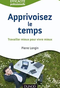 Apprivoisez le temps - Travailler mieux pour vivre mieux - Pierre Longin