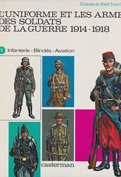 L'uniforme et les Armes Des Soldats de la Guerre 1914-1918 Tome 1 : Infanterie, Blindés, Aviation - Funcken