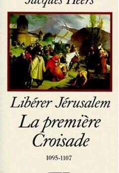 Libérer Jérusalem : La première croisade, 1095-1107 - Jacques Heers