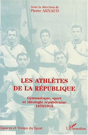 Les Athlètes de la République: Gymnastique, sport et idéologie républicaine, 1870-1914 - Pierre Arnaud