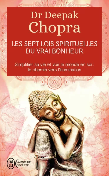 Les sept lois spirituelles du vrai bonheur Simplifier sa vie et voir le monde en soi Le chemin vers l’illumination Deepak Chopra