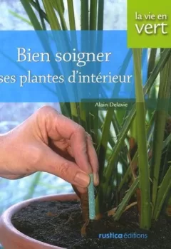 Bien Soigner Ses Plantes d'intérieur Alain Delavie