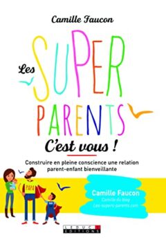 Les supers parents, c'est vous ! Construire en pleine conscience une relation parent enfant bienveillante - Camille Faucon