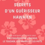 Secrets d'un guérisseur Hawaïen - 100 Pratiques Et Conseils Pour S'Autoguérir Par L'Énergie, Le Toucher, Les Images Et Les Mots - Serge Kahili King