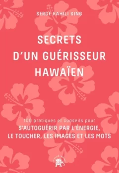 Secrets d'un guérisseur Hawaïen - 100 Pratiques Et Conseils Pour S'Autoguérir Par L'Énergie, Le Toucher, Les Images Et Les Mots - Serge Kahili King