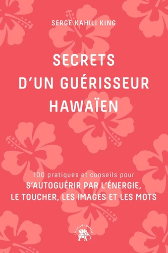 Secrets d'un guérisseur Hawaïen - 100 Pratiques Et Conseils Pour S'Autoguérir Par L'Énergie, Le Toucher, Les Images Et Les Mots - Serge Kahili King