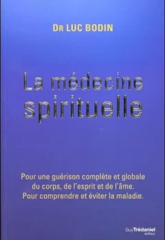 La médecine spirituelle - Pour une guérison complète et globale du corps, de l'esprit et de l'âme. Pour comprendre et éviter la maladie - Luc Bodin