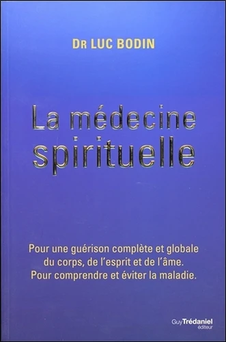 La médecine spirituelle - Pour une guérison complète et globale du corps, de l'esprit et de l'âme. Pour comprendre et éviter la maladie - Luc Bodin