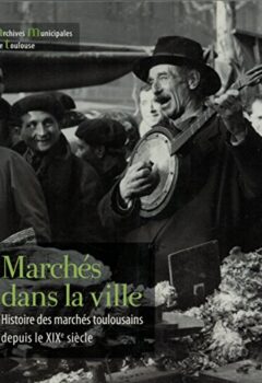 Marchés dans la ville, Histoire des marchés Toulousains depuis le XIXème siècle, Toulouse, Haute Garonne, Occitanie, Midi Pyrénées