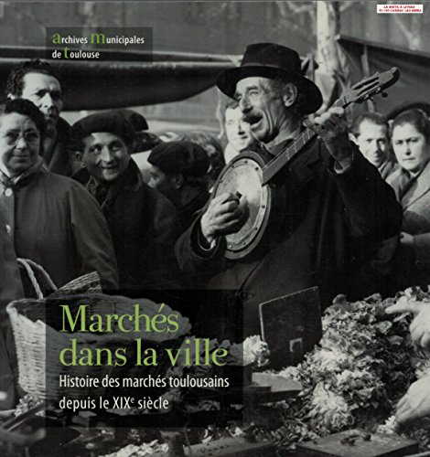 Marchés dans la ville, Histoire des marchés Toulousains depuis le XIXème siècle, Toulouse, Haute Garonne, Occitanie, Midi Pyrénées