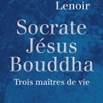 Socrate, Jésus, Bouddha - Trois maîtres de vie - Frédéric Lenoir