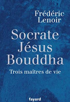 Socrate, Jésus, Bouddha - Trois maîtres de vie - Frédéric Lenoir