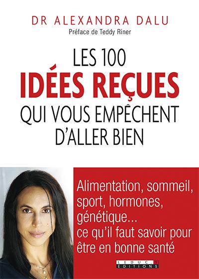 Les 100 idées reçues qui vous empêchent d'aller bien - Alimentation, sommeil, sport, hormones, génétique et bactéries : ce qu'il faut savoir pour être en bonne santé - Alexandra Dalu